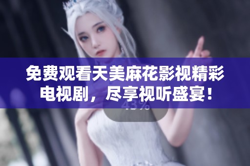 免费观看天美麻花影视精彩电视剧，尽享视听盛宴！