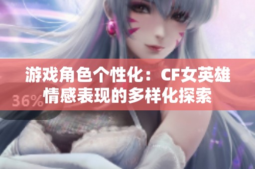 游戏角色个性化：CF女英雄情感表现的多样化探索
