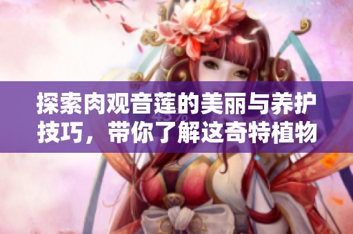 探索肉观音莲的美丽与养护技巧，带你了解这奇特植物