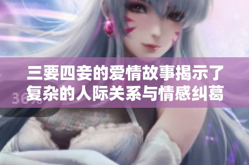 三要四妾的爱情故事揭示了复杂的人际关系与情感纠葛