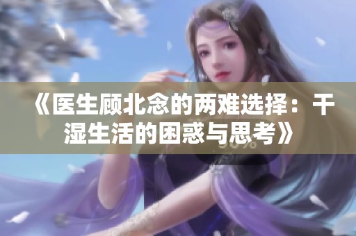 《医生顾北念的两难选择：干湿生活的困惑与思考》