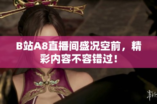 B站A8直播间盛况空前，精彩内容不容错过！