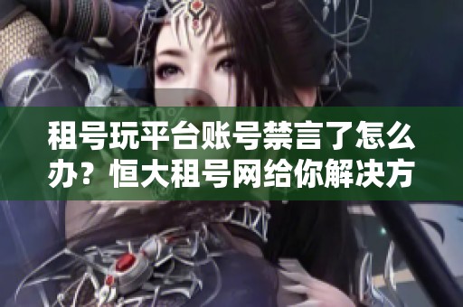租号玩平台账号禁言了怎么办？恒大租号网给你解决方案