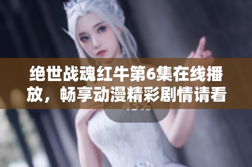 绝世战魂红牛第6集在线播放，畅享动漫精彩剧情请看樱花动漫
