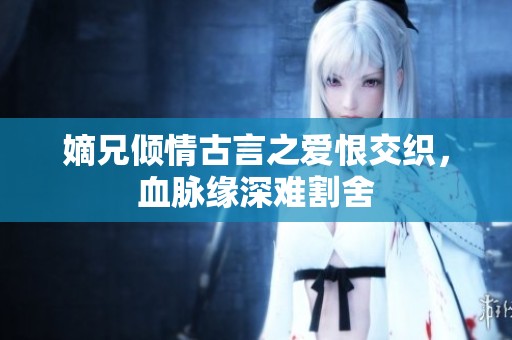 嫡兄倾情古言之爱恨交织，血脉缘深难割舍