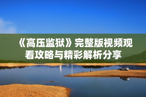 《高压监狱》完整版视频观看攻略与精彩解析分享