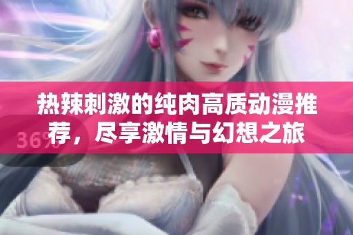 热辣刺激的纯肉高质动漫推荐，尽享激情与幻想之旅