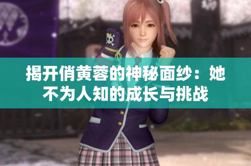 揭开俏黄蓉的神秘面纱：她不为人知的成长与挑战