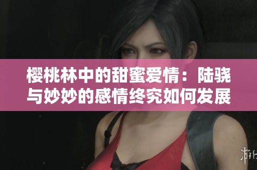 樱桃林中的甜蜜爱情：陆骁与妙妙的感情终究如何发展