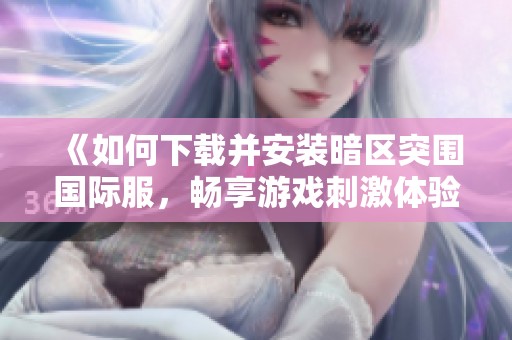 《如何下载并安装暗区突围国际服，畅享游戏刺激体验》
