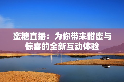 蜜糖直播：为你带来甜蜜与惊喜的全新互动体验
