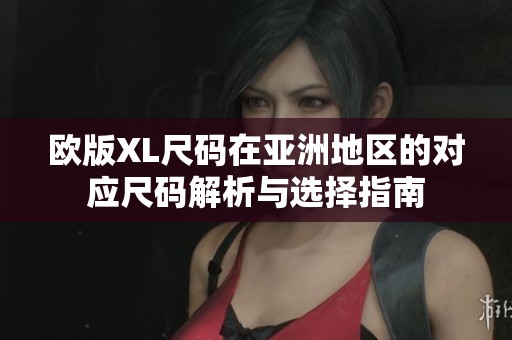 欧版XL尺码在亚洲地区的对应尺码解析与选择指南