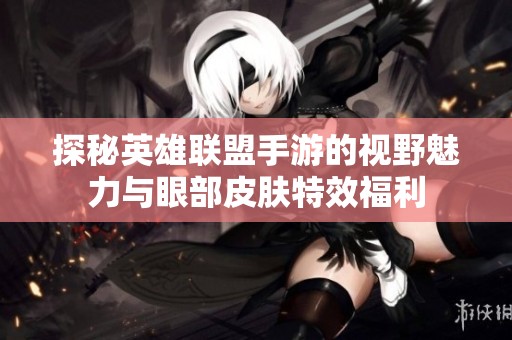 探秘英雄联盟手游的视野魅力与眼部皮肤特效福利