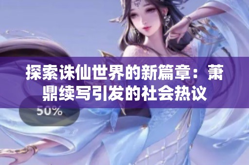 探索诛仙世界的新篇章：萧鼎续写引发的社会热议