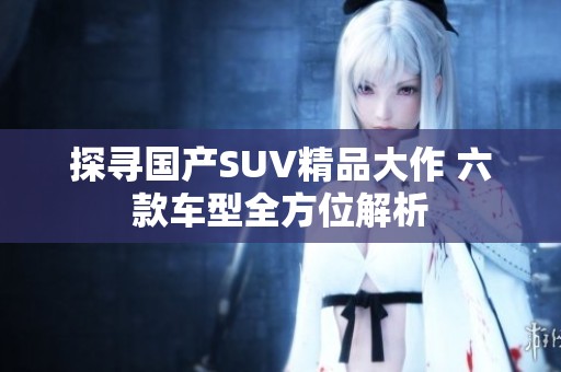探寻国产SUV精品大作 六款车型全方位解析