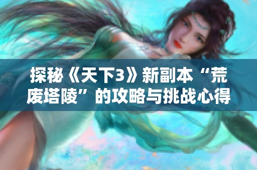 探秘《天下3》新副本“荒废塔陵”的攻略与挑战心得
