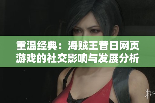 重温经典：海贼王昔日网页游戏的社交影响与发展分析