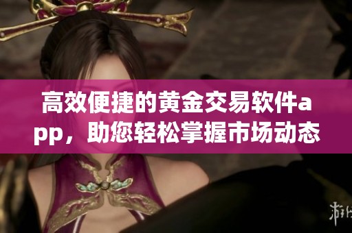 高效便捷的黄金交易软件app，助您轻松掌握市场动态