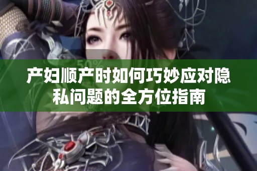 产妇顺产时如何巧妙应对隐私问题的全方位指南