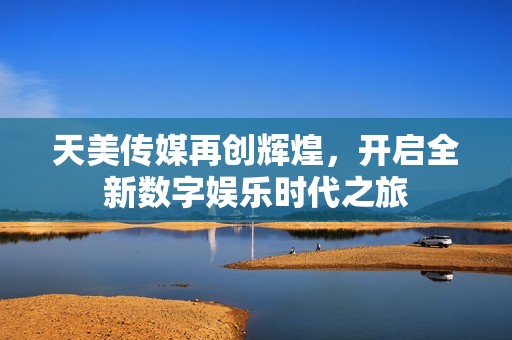 天美传媒再创辉煌，开启全新数字娱乐时代之旅
