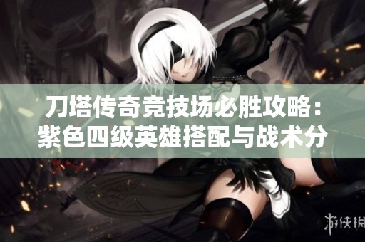 刀塔传奇竞技场必胜攻略：紫色四级英雄搭配与战术分析