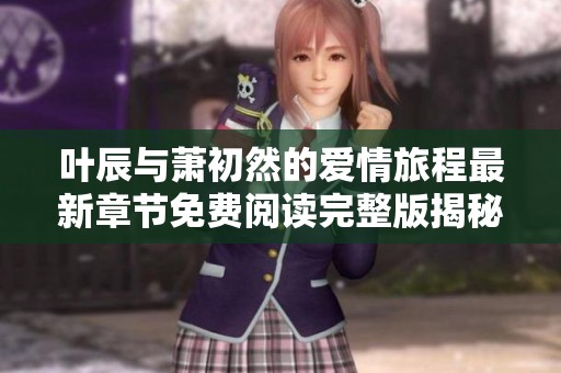 叶辰与萧初然的爱情旅程最新章节免费阅读完整版揭秘