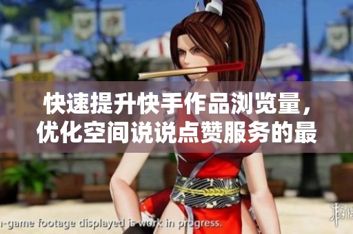快速提升快手作品浏览量，优化空间说说点赞服务的最佳选择