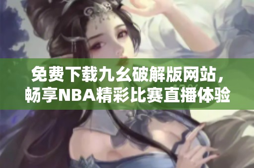 免费下载九幺破解版网站，畅享NBA精彩比赛直播体验