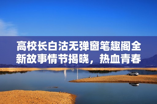 高校长白沽无弹窗笔趣阁全新故事情节揭晓，热血青春尽在其中