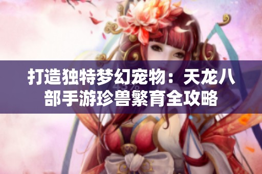 打造独特梦幻宠物：天龙八部手游珍兽繁育全攻略