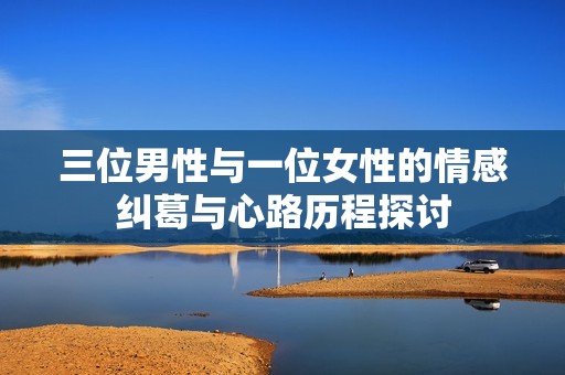 三位男性与一位女性的情感纠葛与心路历程探讨