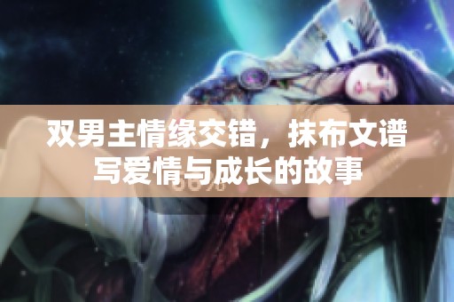 双男主情缘交错，抹布文谱写爱情与成长的故事