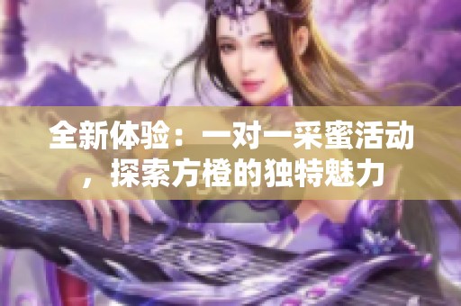 全新体验：一对一采蜜活动，探索方橙的独特魅力