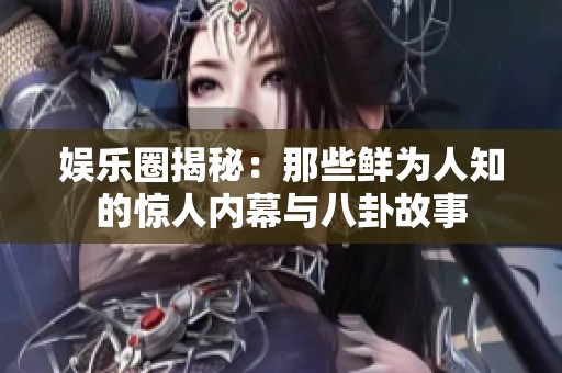 娱乐圈揭秘：那些鲜为人知的惊人内幕与八卦故事