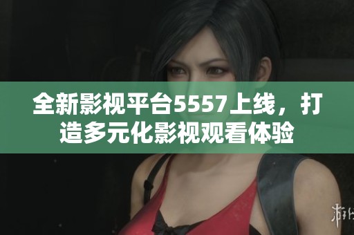 全新影视平台5557上线，打造多元化影视观看体验