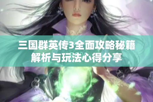 三国群英传3全面攻略秘籍解析与玩法心得分享
