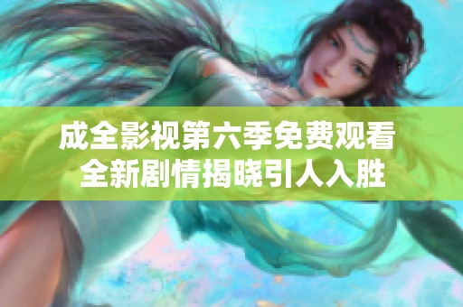 成全影视第六季免费观看 全新剧情揭晓引人入胜