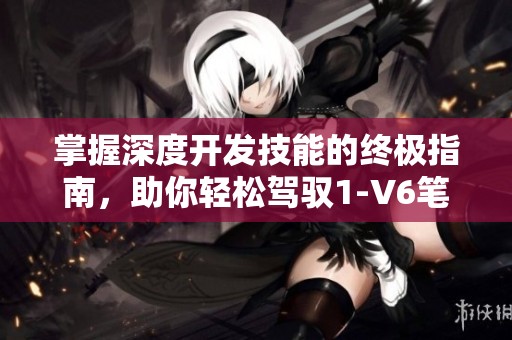 掌握深度开发技能的终极指南，助你轻松驾驭1-V6笔趣阁