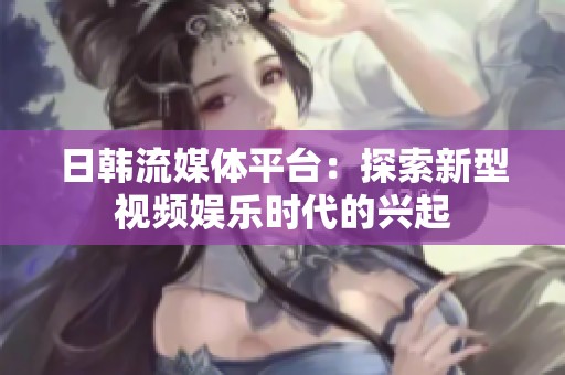 日韩流媒体平台：探索新型视频娱乐时代的兴起