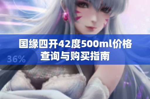 国缘四开42度500ml价格查询与购买指南