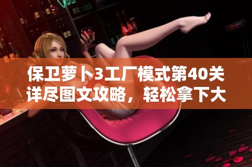 保卫萝卜3工厂模式第40关详尽图文攻略，轻松拿下大金萝宝藏