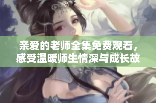 亲爱的老师全集免费观看，感受温暖师生情深与成长故事