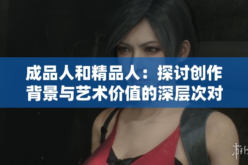 成品人和精品人：探讨创作背景与艺术价值的深层次对比
