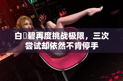 白咲碧再度挑战极限，三次尝试却依然不肯停手