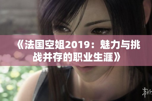 《法国空姐2019：魅力与挑战并存的职业生涯》