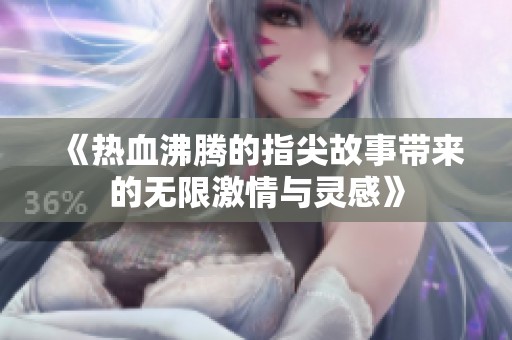 《热血沸腾的指尖故事带来的无限激情与灵感》