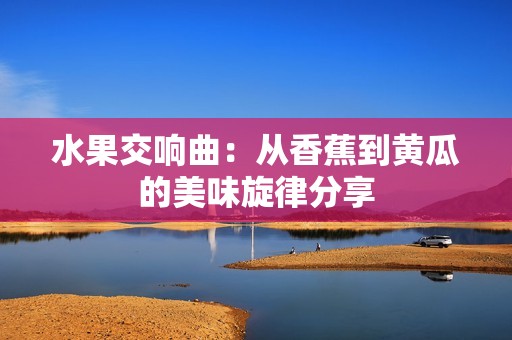 水果交响曲：从香蕉到黄瓜的美味旋律分享