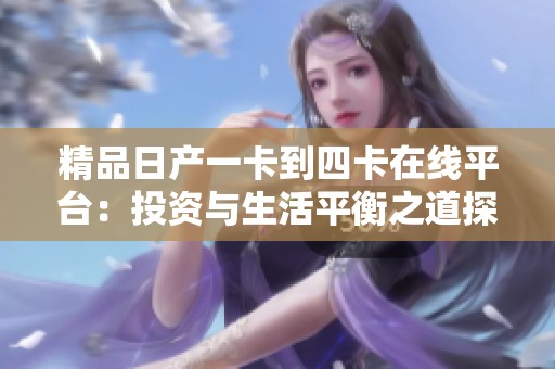 精品日产一卡到四卡在线平台：投资与生活平衡之道探讨