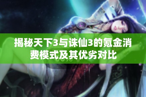 揭秘天下3与诛仙3的氪金消费模式及其优劣对比
