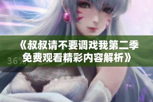 《叔叔请不要调戏我第二季免费观看精彩内容解析》